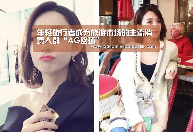 年轻旅行者成为旅游市场的主流消费人群“AG篮球”