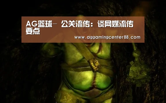 AG篮球-
公关流传：谈网媒流传要点