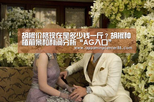 胡椒价格现在是多少钱一斤？胡椒种植前景和利润分析“AG入口”