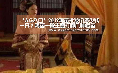 ‘AG入口’2019鸭苗批发价多少钱一只？鸭苗一般主要打哪几种疫苗？