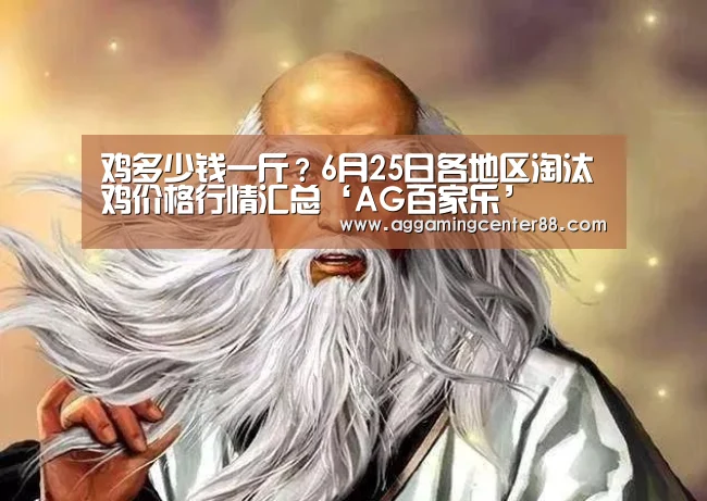 鸡多少钱一斤？6月25日各地区淘汰鸡价格行情汇总‘AG百家乐’