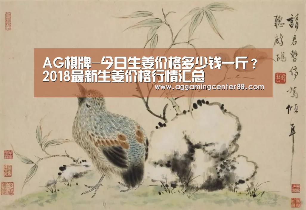 AG棋牌-今日生姜价格多少钱一斤？2018最新生姜价格行情汇总
